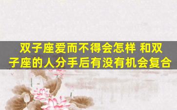 双子座爱而不得会怎样 和双子座的人分手后有没有机会复合